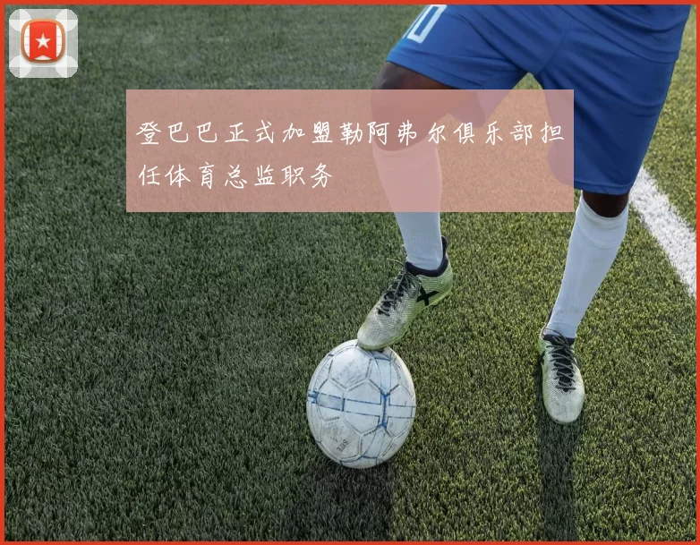 登巴巴正式加盟勒阿弗尔俱乐部担任体育总监职务