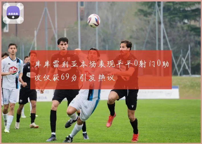 库库雷利亚本场表现平平0射门0助攻仅获69分引发热议