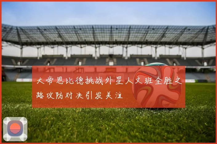 大帝恩比德挑战外星人文班全胜之路攻防对决引发关注