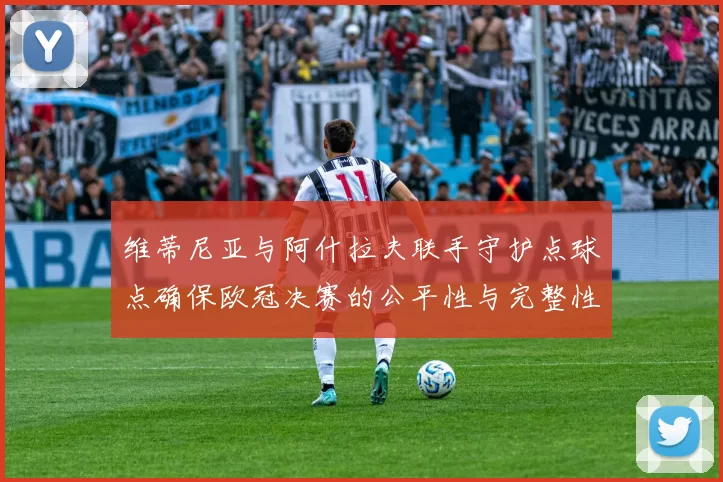 维蒂尼亚与阿什拉夫联手守护点球点确保欧冠决赛的公平性与完整性