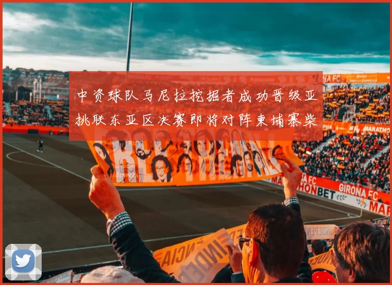 中资球队马尼拉挖掘者成功晋级亚挑联东亚区决赛即将对阵柬埔寨柴桢