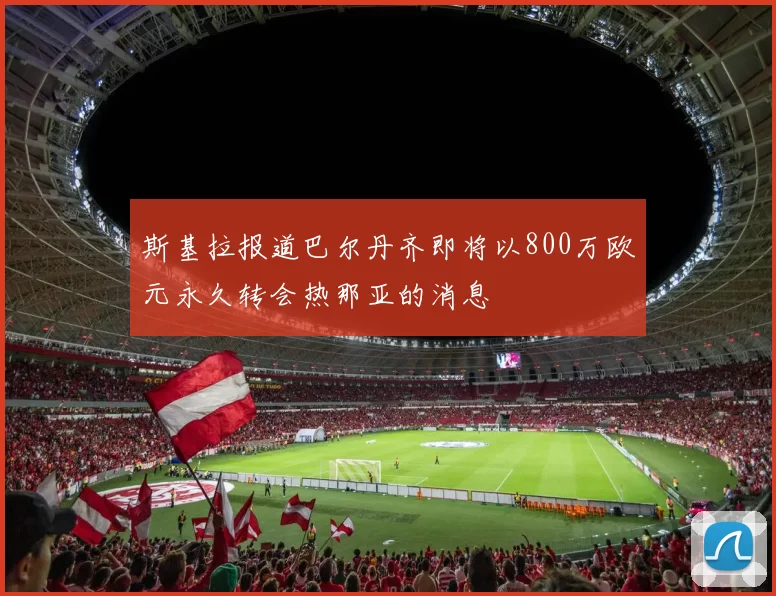 斯基拉报道巴尔丹齐即将以800万欧元永久转会热那亚的消息