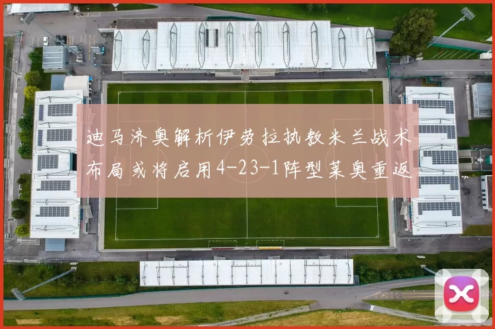 迪马济奥解析伊劳拉执教米兰战术布局或将启用4-23-1阵型莱奥重返左边锋位置