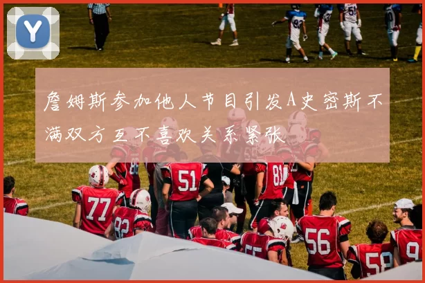 詹姆斯参加他人节目引发A史密斯不满双方互不喜欢关系紧张