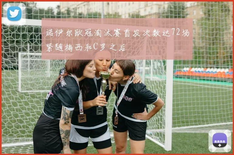 诺伊尔欧冠淘汰赛首发次数达72场紧随梅西和C罗之后