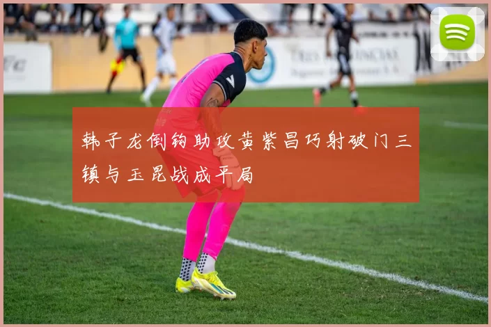 韩子龙倒钩助攻黄紫昌巧射破门三镇与玉昆战成平局