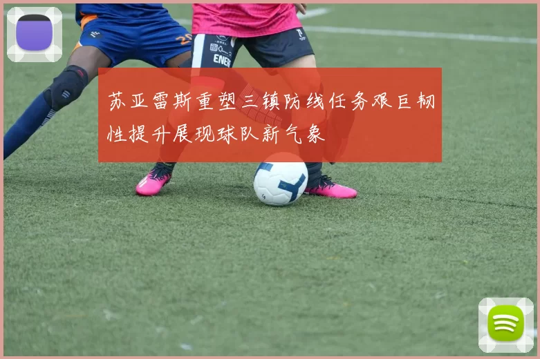 苏亚雷斯重塑三镇防线任务艰巨韧性提升展现球队新气象