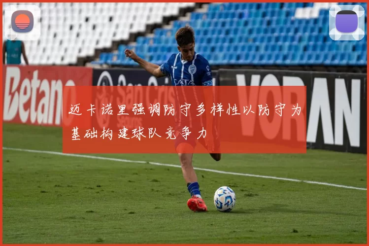 迈卡诺里强调防守多样性以防守为基础构建球队竞争力