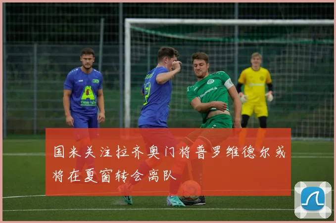 国米关注拉齐奥门将普罗维德尔或将在夏窗转会离队