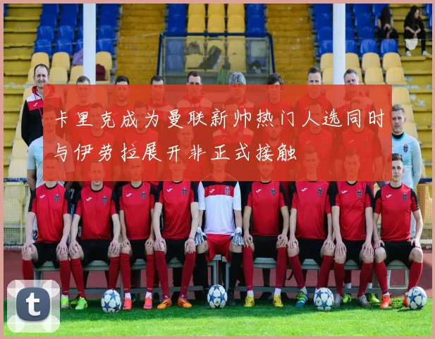 卡里克成为曼联新帅热门人选同时与伊劳拉展开非正式接触
