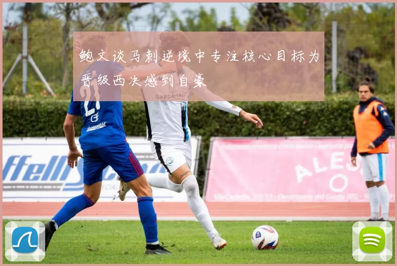 鲍文谈马刺逆境中专注核心目标为晋级西决感到自豪