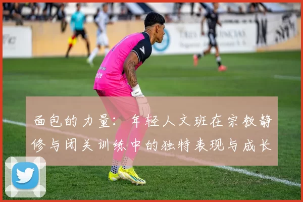 面包的力量：年轻人文班在宗教静修与闭关训练中的独特表现与成长