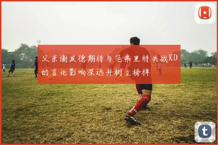 父亲谢泼德期待与范弗里特共战KD的言论影响深远并树立榜样
