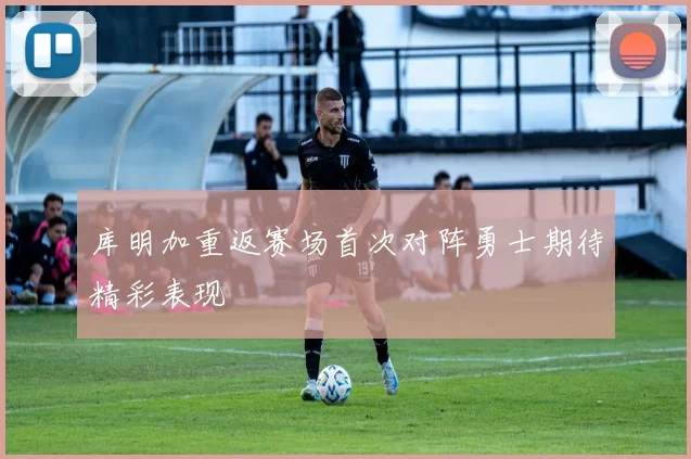 库明加重返赛场首次对阵勇士期待精彩表现