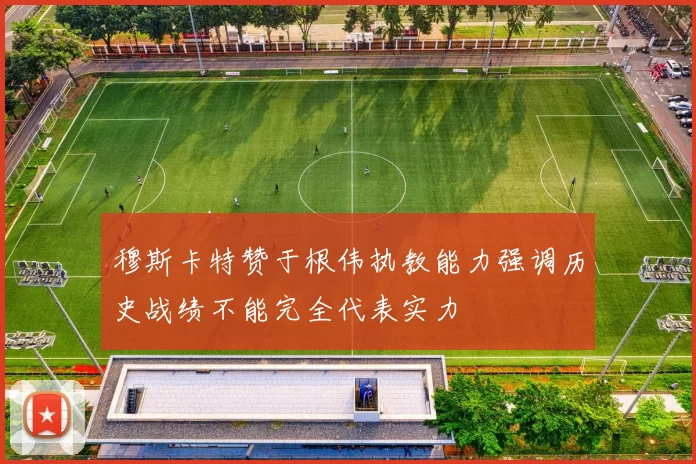 穆斯卡特赞于根伟执教能力强调历史战绩不能完全代表实力