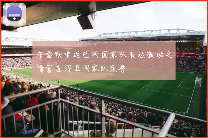 布雷默重返巴西国家队表达激动之情誓言捍卫国家队荣誉