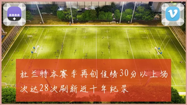 杜兰特本赛季再创佳绩30分以上场次达28次刷新近十年纪录