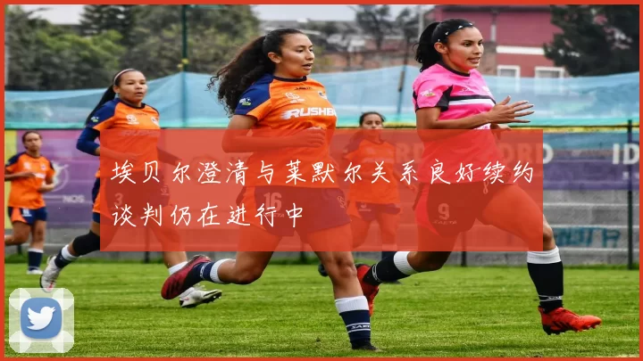 埃贝尔澄清与莱默尔关系良好续约谈判仍在进行中