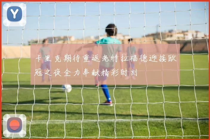 卡里克期待重返老特拉福德迎接欧冠之夜全力奉献精彩时刻